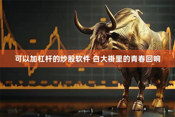 可以加杠杆的炒股软件 白大褂里的青春回响