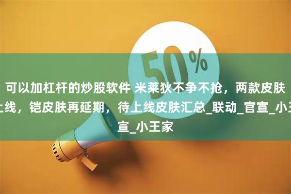 可以加杠杆的炒股软件 米莱狄不争不抢，两款皮肤待上线，铠皮肤再延期，待上线皮肤汇总_联动_官宣_小王家