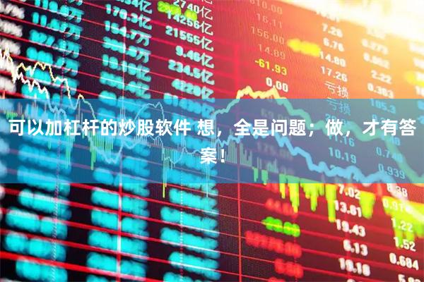 可以加杠杆的炒股软件 想，全是问题；做，才有答案！