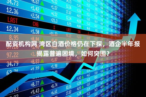 配资机构网 湾区白酒价格仍在下探，酒企半年报揭露普遍困境，如何突围？