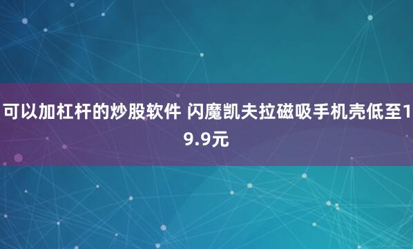 可以加杠杆的炒股软件 闪魔凯夫拉磁吸手机壳低至19.9元