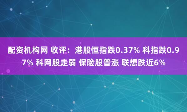 配资机构网 收评：港股恒指跌0.37% 科指跌0.97% 科网股走弱 保险股普涨 联想跌近6%