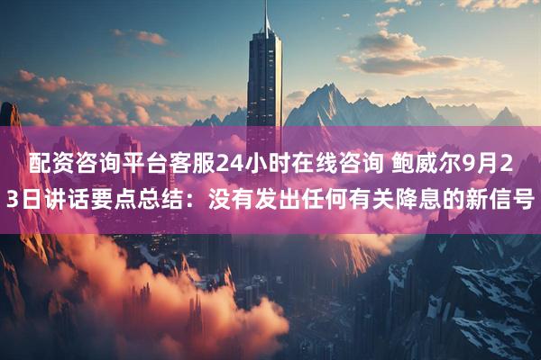 配资咨询平台客服24小时在线咨询 鲍威尔9月23日讲话要点总结：没有发出任何有关降息的新信号