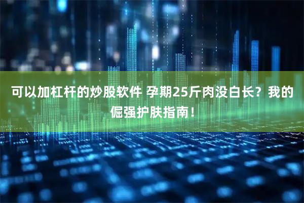 可以加杠杆的炒股软件 孕期25斤肉没白长？我的倔强护肤指南！