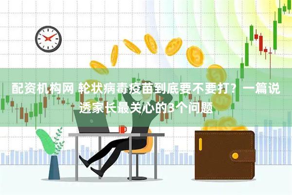 配资机构网 轮状病毒疫苗到底要不要打？一篇说透家长最关心的3个问题