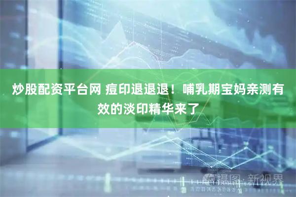 炒股配资平台网 痘印退退退！哺乳期宝妈亲测有效的淡印精华来了