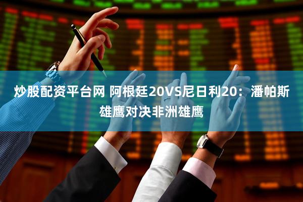 炒股配资平台网 阿根廷20VS尼日利20：潘帕斯雄鹰对决非洲雄鹰