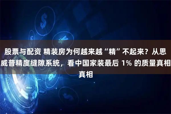 股票与配资 精装房为何越来越“精”不起来?从思威普精度缝隙系统,看中国家装最后 1% 的质量真相