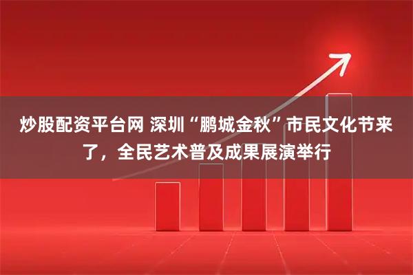 炒股配资平台网 深圳“鹏城金秋”市民文化节来了，全民艺术普及成果展演举行