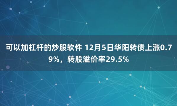 可以加杠杆的炒股软件 12月5日华阳转债上涨0.79%，转股溢价率29.5%