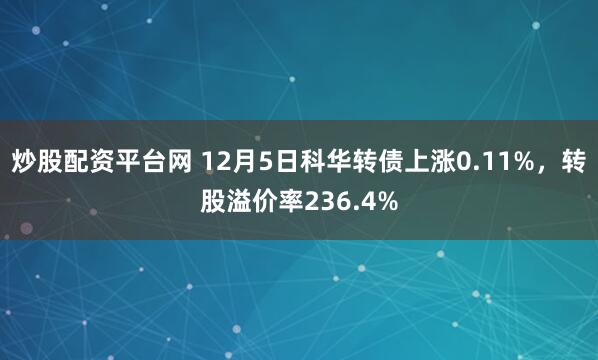 炒股配资平台网 12月5日科华转债上涨0.11%，转股溢价率236.4%