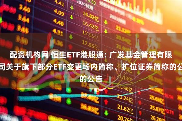 配资机构网 恒生ETF港股通: 广发基金管理有限公司关于旗下部分ETF变更场内简称、扩位证券简称的公告