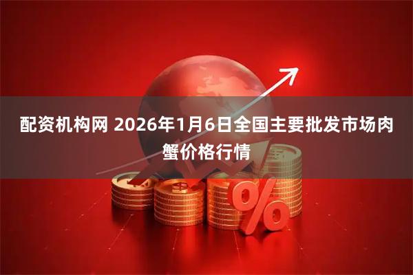 配资机构网 2026年1月6日全国主要批发市场肉蟹价格行情
