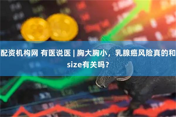 配资机构网 有医说医 | 胸大胸小，乳腺癌风险真的和size有关吗？