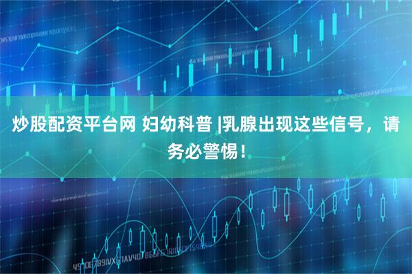 炒股配资平台网 妇幼科普 |乳腺出现这些信号，请务必警惕！