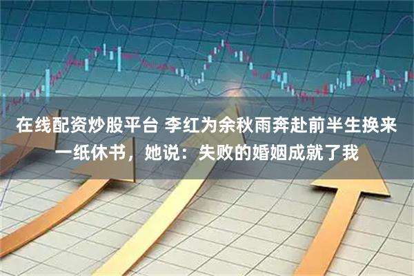 在线配资炒股平台 李红为余秋雨奔赴前半生换来一纸休书，她说：失败的婚姻成就了我