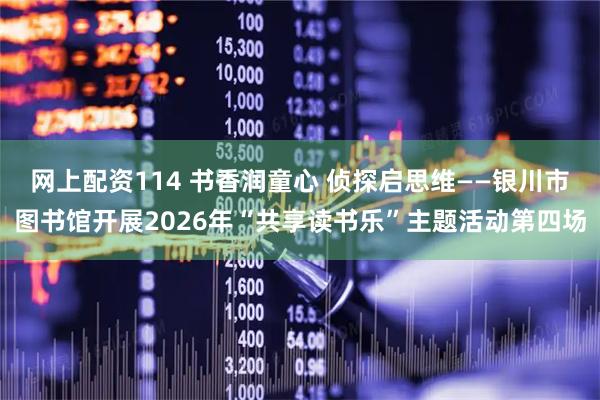网上配资114 书香润童心 侦探启思维——银川市图书馆开展2026年“共享读书乐”主题活动第四场