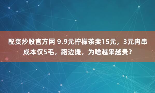 配资炒股官方网 9.9元柠檬茶卖15元，3元肉串成本仅5毛，路边摊，为啥越来越贵？