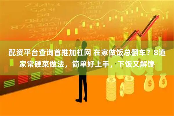 配资平台查询首推加杠网 在家做饭总翻车？8道家常硬菜做法，简单好上手，下饭又解馋