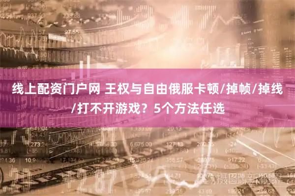 线上配资门户网 王权与自由俄服卡顿/掉帧/掉线/打不开游戏?5个方法任选