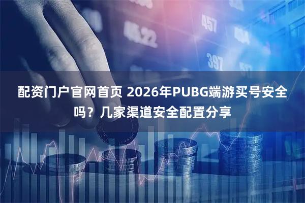 配资门户官网首页 2026年PUBG端游买号安全吗？几家渠道安全配置分享
