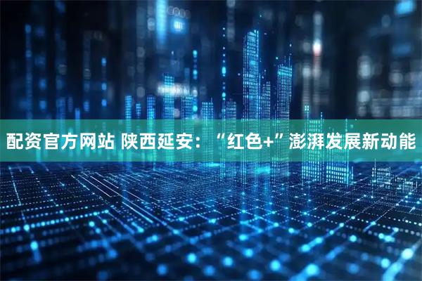 配资官方网站 陕西延安：“红色+”澎湃发展新动能